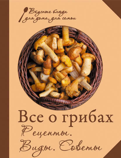 Все о грибах. Рецепты. Виды. Советы — Сборник рецептов