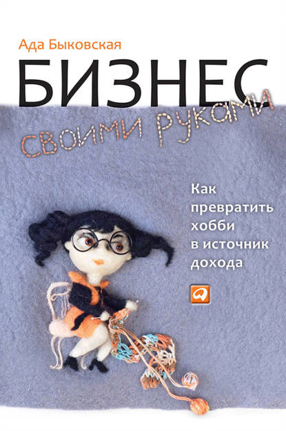 Бизнес своими руками. Как превратить хобби в источник дохода - Ада Быковская