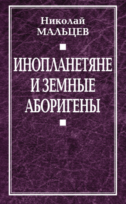 Инопланетяне и земные аборигены. Перспективы межпланетной экспансии и бессмертия — Николай Мальцев