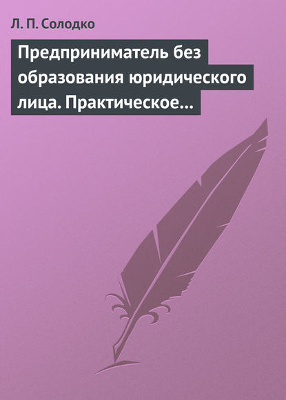 Предприниматель без образования юридического лица. Практическое пособие — Л. П. Солодко