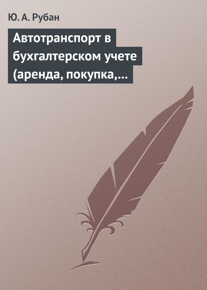 Автотранспорт в бухгалтерском учете (аренда, покупка, наем сотрудников). Практическое пособие - Ю. А. Рубан