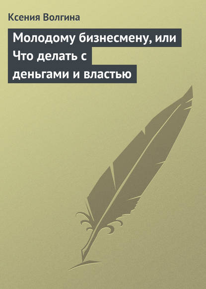 Молодому бизнесмену, или Что делать с деньгами и властью - Ксения Волгина