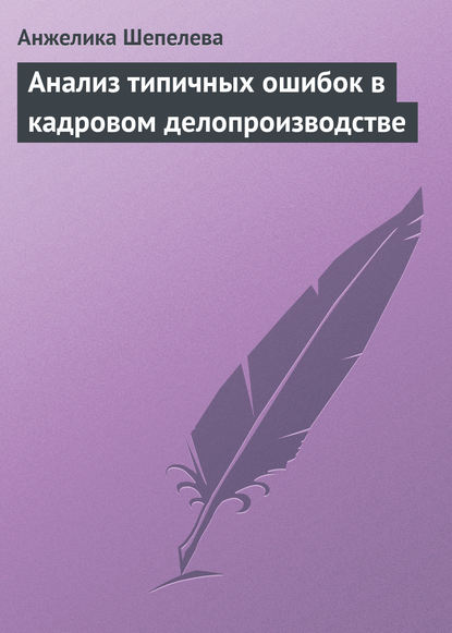 Анализ типичных ошибок в кадровом делопроизводстве — Анжелика Шепелева