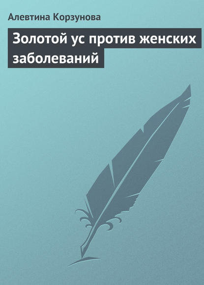 Золотой ус против женских заболеваний - Алевтина Корзунова