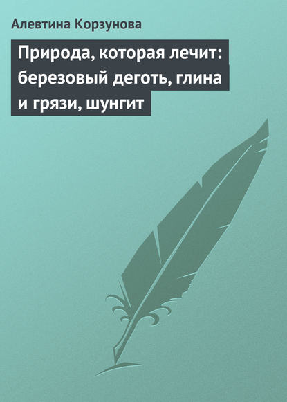 Природа, которая лечит: березовый деготь, глина и грязи, шунгит — Алевтина Корзунова