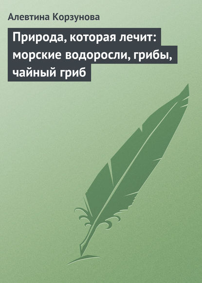 Природа, которая лечит: морские водоросли, грибы, чайный гриб — Алевтина Корзунова