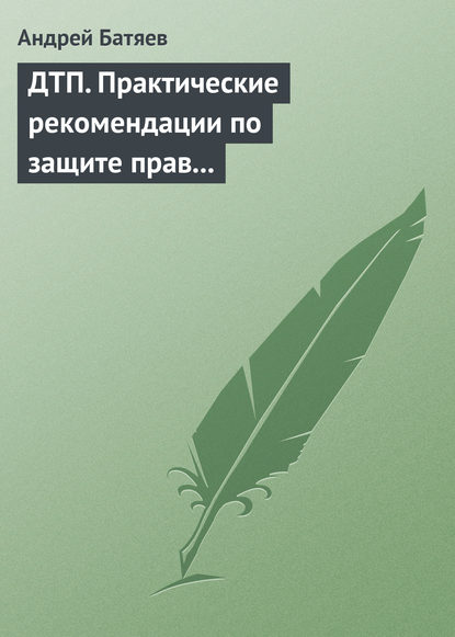 ДТП. Практические рекомендации по защите прав водителя - Андрей Батяев