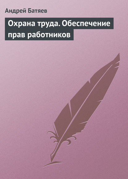 Охрана труда. Обеспечение прав работников - Андрей Батяев