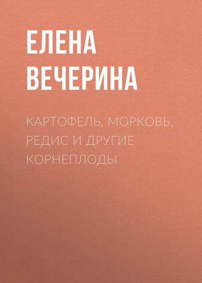 Картофель, морковь, редис и другие корнеплоды - Елена Вечерина