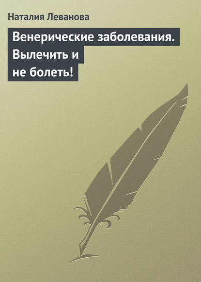 Венерические заболевания. Вылечить и не болеть! - Наталия Леванова