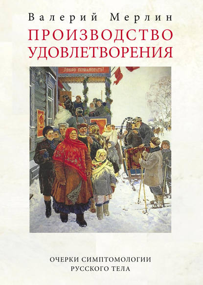 Производство удовлетворения. Очерки симптомологии русского тела — Валерий Мерлин