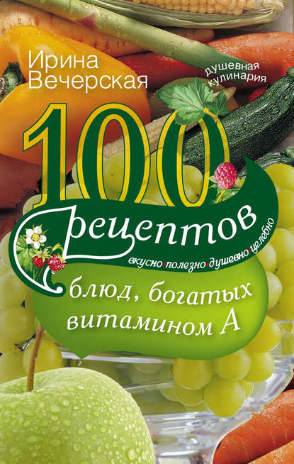 100 рецептов блюд, богатых витамином А. Вкусно, полезно, душевно, целебно - Ирина Вечерская