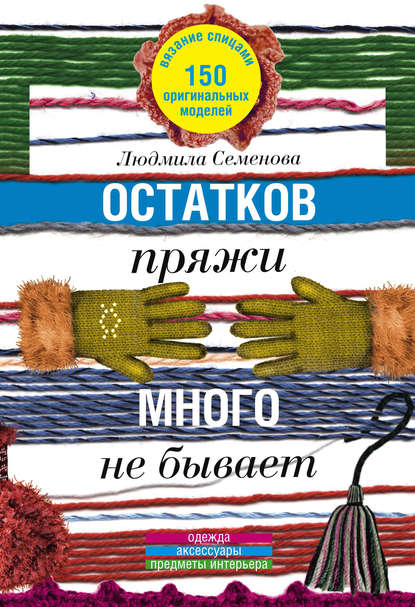 Остатков пряжи много не бывает. 150 оригинальных моделей. Одежда, аксессуары, предметы интерьера - Людмила Николаевна Семенова