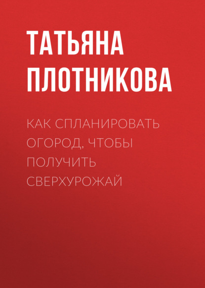 Как спланировать огород, чтобы получить сверхурожай - Татьяна Плотникова