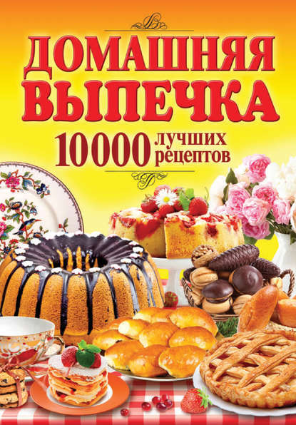 Домашняя выпечка. 10 000 лучших рецептов — Группа авторов