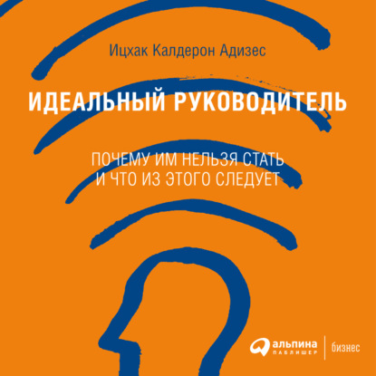 Идеальный руководитель. Почему им нельзя стать и что из этого следует - Ицхак Адизес