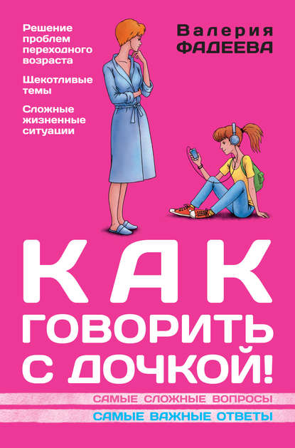 Как говорить с дочкой! Самые сложные вопросы. Самые важные ответы - Валерия Фадеева