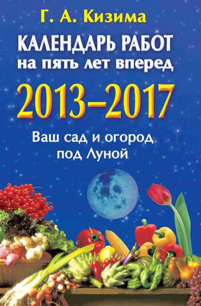 Календарь работ на 5 лет вперед. 2013-2017. Ваш сад и огород под Луной - Галина Кизима