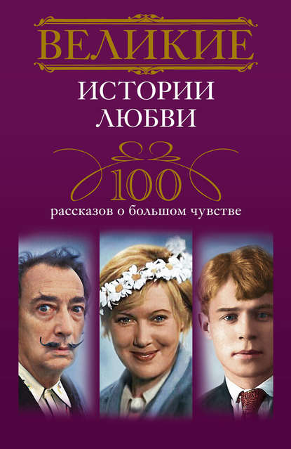 Великие истории любви. 100 рассказов о большом чувстве - Группа авторов