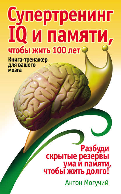 Супертренинг IQ и памяти, чтобы жить 100 лет. Книга-тренажер для вашего мозга - Антон Могучий