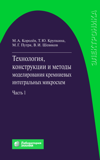 Технология, конструкции и методы моделирования кремниевых интегральных микросхем. Часть 1 - М. А. Королев