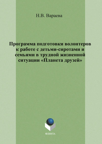 Программа подготовки волонтеров к работе с детьми-сиротами и семьями в трудной жизненной ситуации «Планета друзей» - Н. В. Вараева