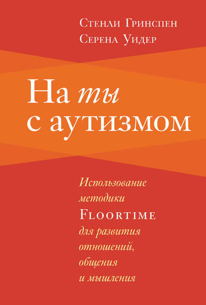 На ты с аутизмом. Использование методики Floortime для развития отношений, общения и мышления - Стенли Гринспен