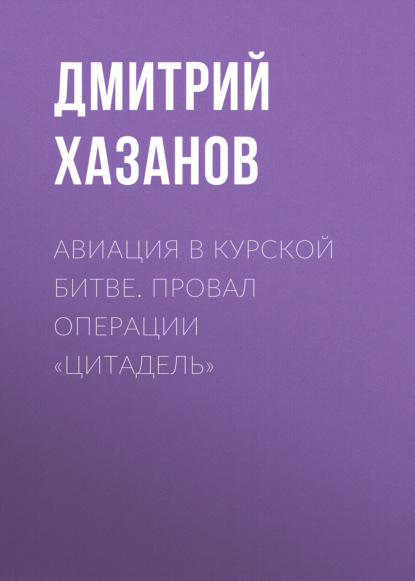 Авиация в Курской битве. Провал операции «Цитадель» - Дмитрий Хазанов