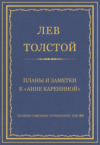 Полное собрание сочинений. Том 20. Планы и заметки к «Анне Карениной» - Лев Толстой