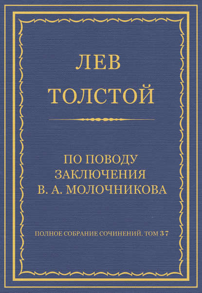 Полное собрание сочинений. Том 37. Произведения 1906–1910 гг. По поводу заключения В. А. Молочникова - Лев Толстой