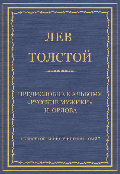 Полное собрание сочинений. Том 37. Произведения 1906–1910 гг. Предисловие к альбому «Русские мужики» Н. Орлова - Лев Толстой