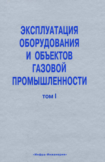 Эксплуатация оборудования и объектов газовой промышленности. Том I - Коллектив авторов