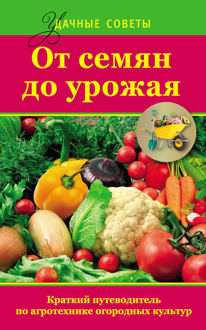 От семян до урожая. Краткий путеводитель по агротехнике огородных культур - Надежда Севостьянова