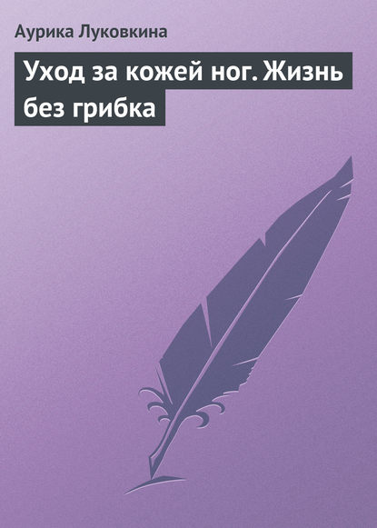 Уход за кожей ног. Жизнь без грибка — Аурика Луковкина