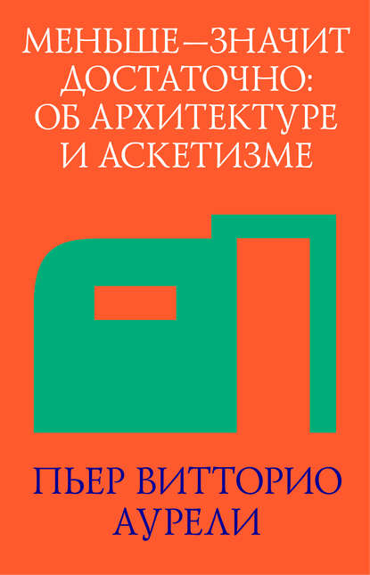 Меньше – значит достаточно: об архитектуре и аскетизме - Пьер Витторио Аурели