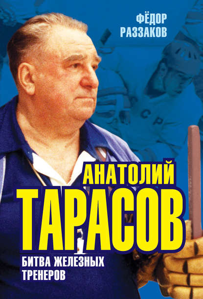 Анатолий Тарасов. Битва железных тренеров - Федор Раззаков