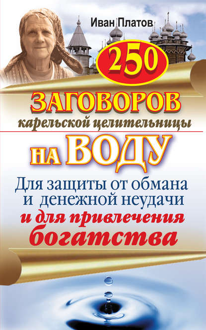 250 заговоров карельской целительницы на воду. Для защиты от обмана и денежной неудачи и для привлечения богатства - Иван Платов