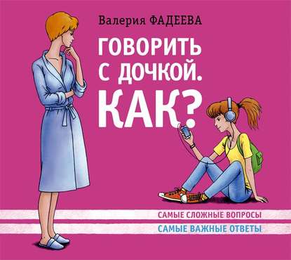 Говорить с дочкой. Как? Самые сложные вопросы. Самые важные ответы — Валерия Фадеева