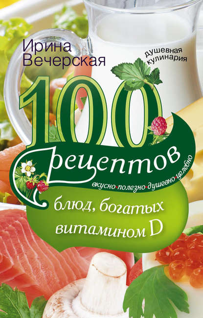 100 рецептов блюд, богатыми витамином D. Вкусно, полезно, душевно, целебно — Ирина Вечерская