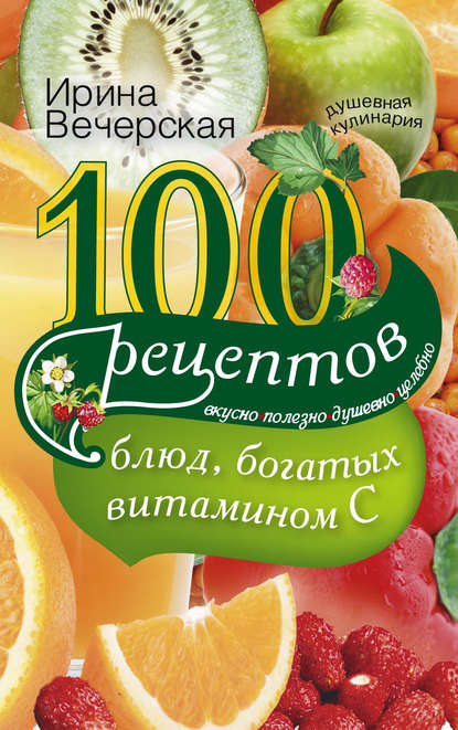 100 рецептов блюд, богатых витамином С. Вкусно, полезно, душевно, целебно — Ирина Вечерская