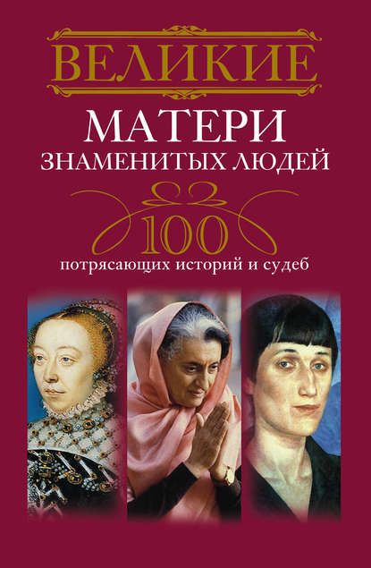 Великие матери знаменитых людей. 100 потрясающих историй и судеб - Группа авторов