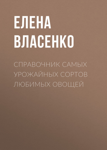 Справочник самых урожайных сортов любимых овощей - Елена Власенко