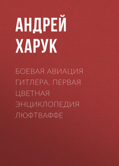 Боевая авиация Гитлера. Первая цветная энциклопедия Люфтваффе — Андрей Харук