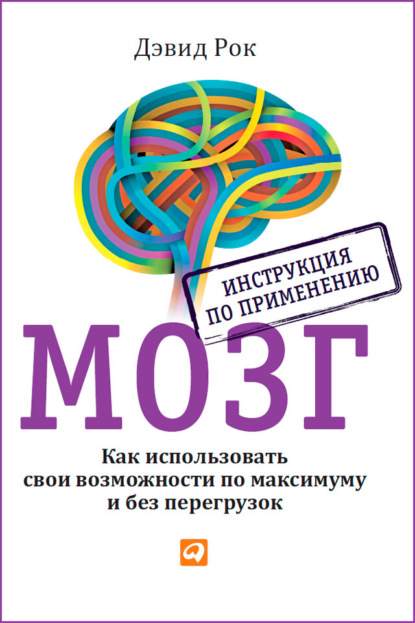 Мозг. Инструкция по применению. Как использовать свои возможности по максимуму и без перегрузок - Дэвид Рок