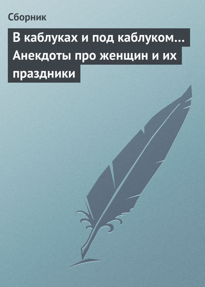 В каблуках и под каблуком… Анекдоты про женщин и их праздники - Сборник