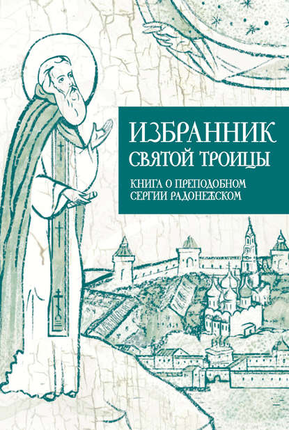 Избранник Святой Троицы. Книга о Преподобном Сергии Радонежском - Группа авторов