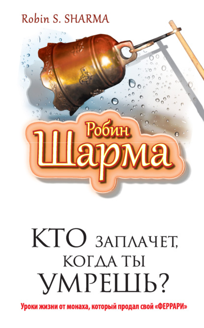 Кто заплачет, когда ты умрешь? Уроки жизни от монаха, который продал свой «феррари» - Робин Шарма