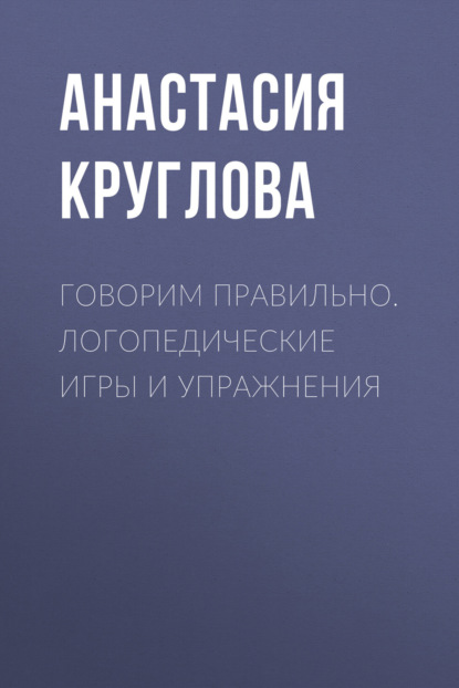 Говорим правильно. Логопедические игры и упражнения - Анастасия Круглова