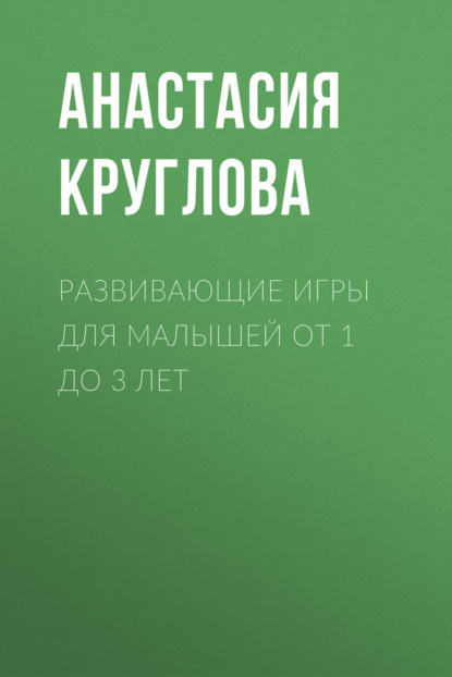 Развивающие игры для малышей от 1 до 3 лет - Анастасия Круглова