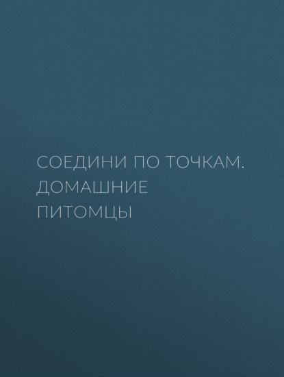 Соедини по точкам. Домашние питомцы - Группа авторов